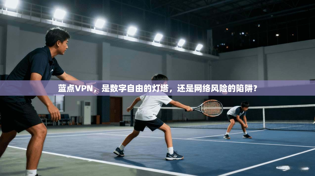 蓝点VPN，是数字自由的灯塔，还是网络风险的陷阱？