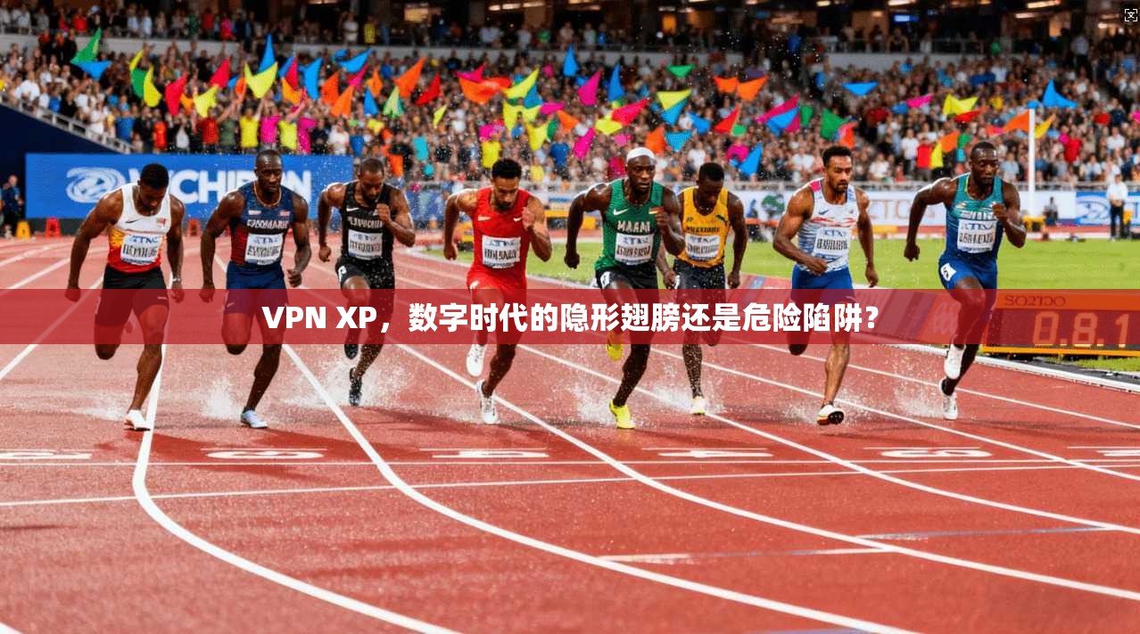 VPN XP，数字时代的隐形翅膀还是危险陷阱？