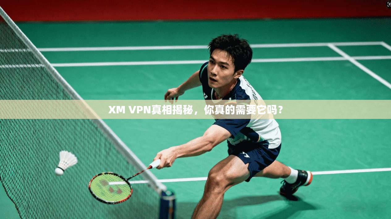 XM VPN真相揭秘，你真的需要它吗？