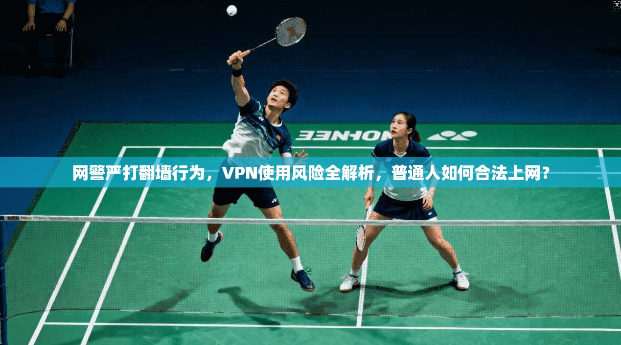 网警严打翻墙行为，VPN使用风险全解析，普通人如何合法上网？