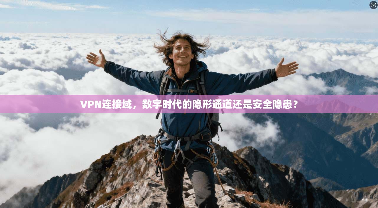 VPN连接域，数字时代的隐形通道还是安全隐患？