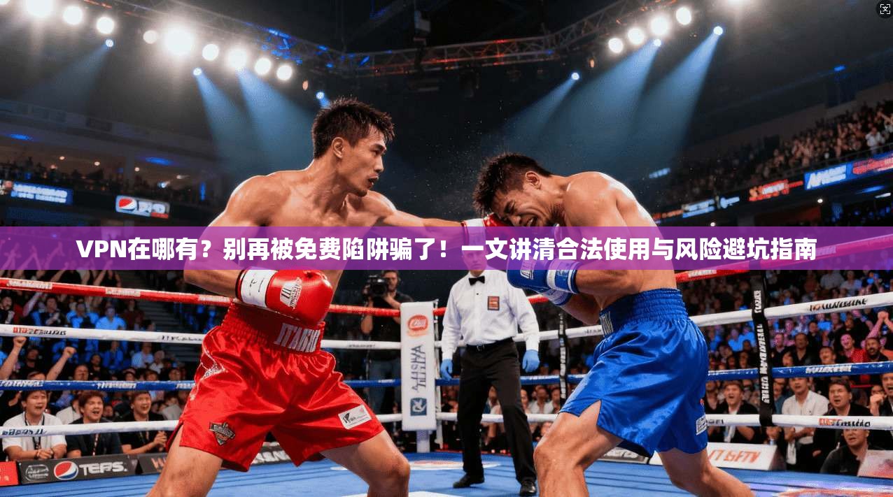 VPN在哪有？别再被免费陷阱骗了！一文讲清合法使用与风险避坑指南