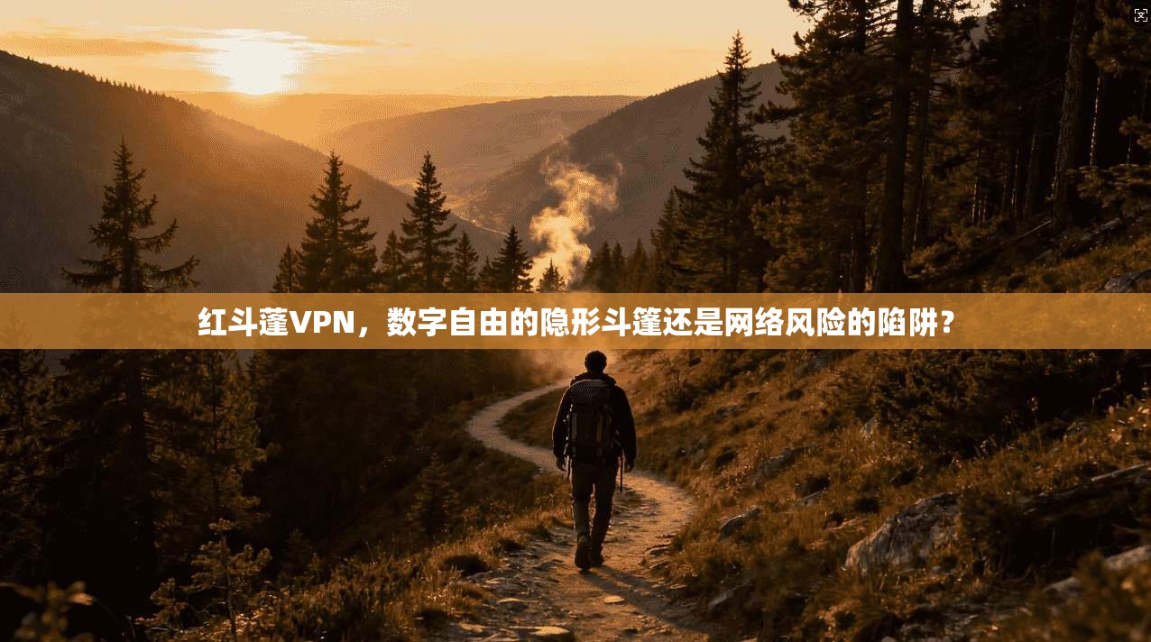 红斗蓬VPN，数字自由的隐形斗篷还是网络风险的陷阱？