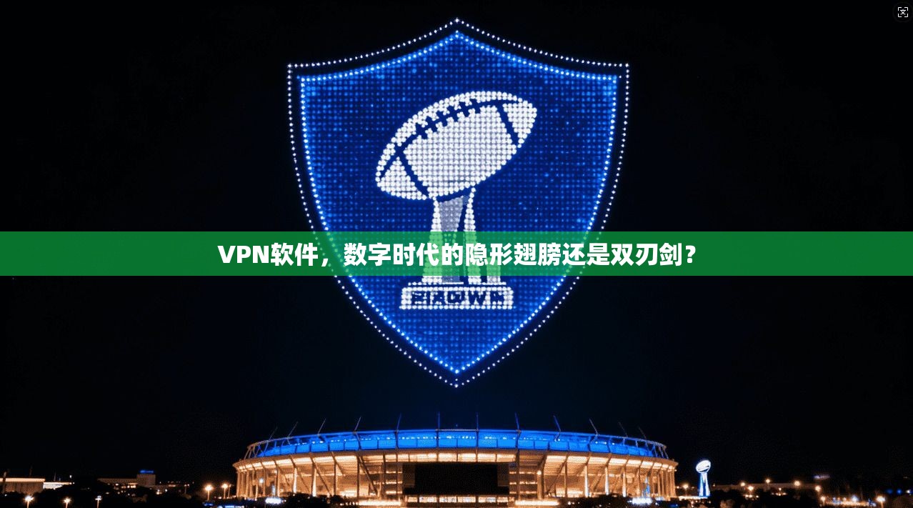 VPN软件，数字时代的隐形翅膀还是双刃剑？