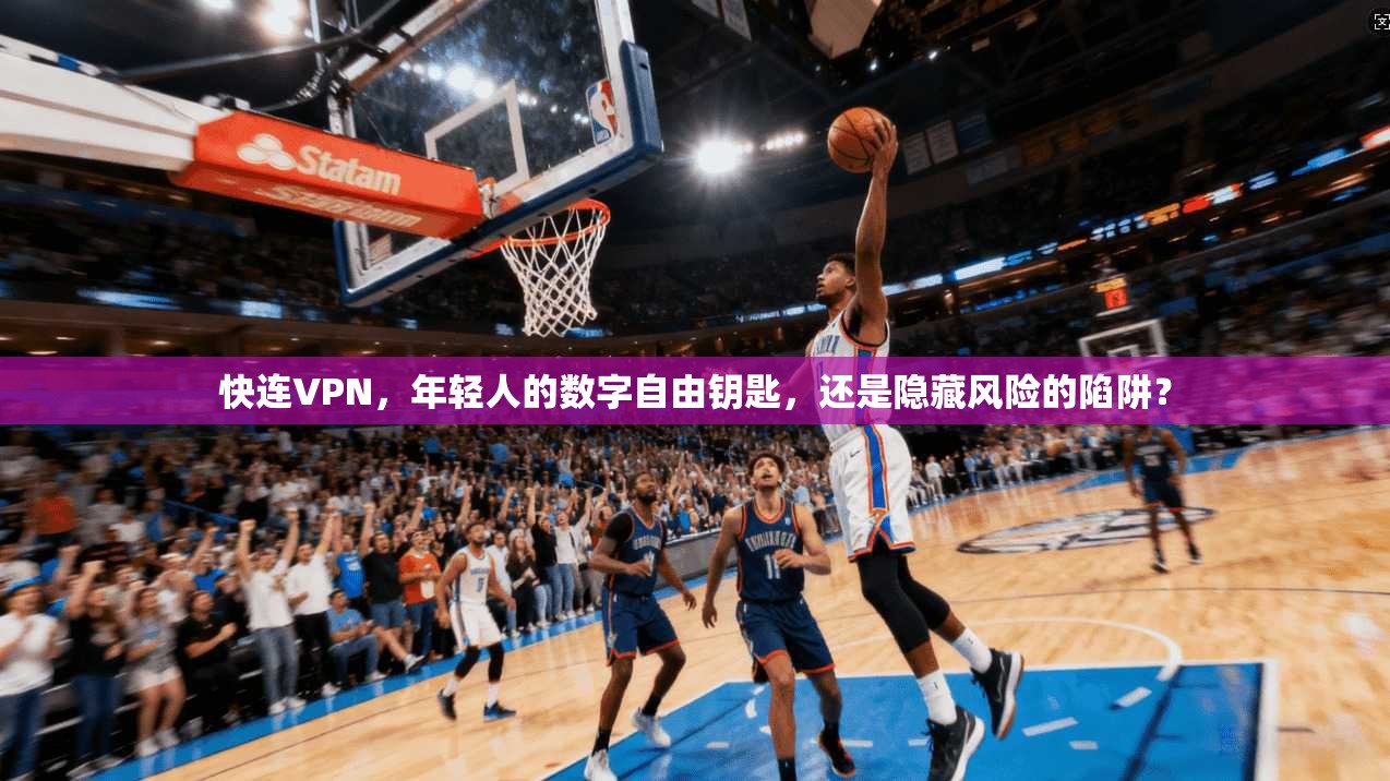 快连VPN，年轻人的数字自由钥匙，还是隐藏风险的陷阱？