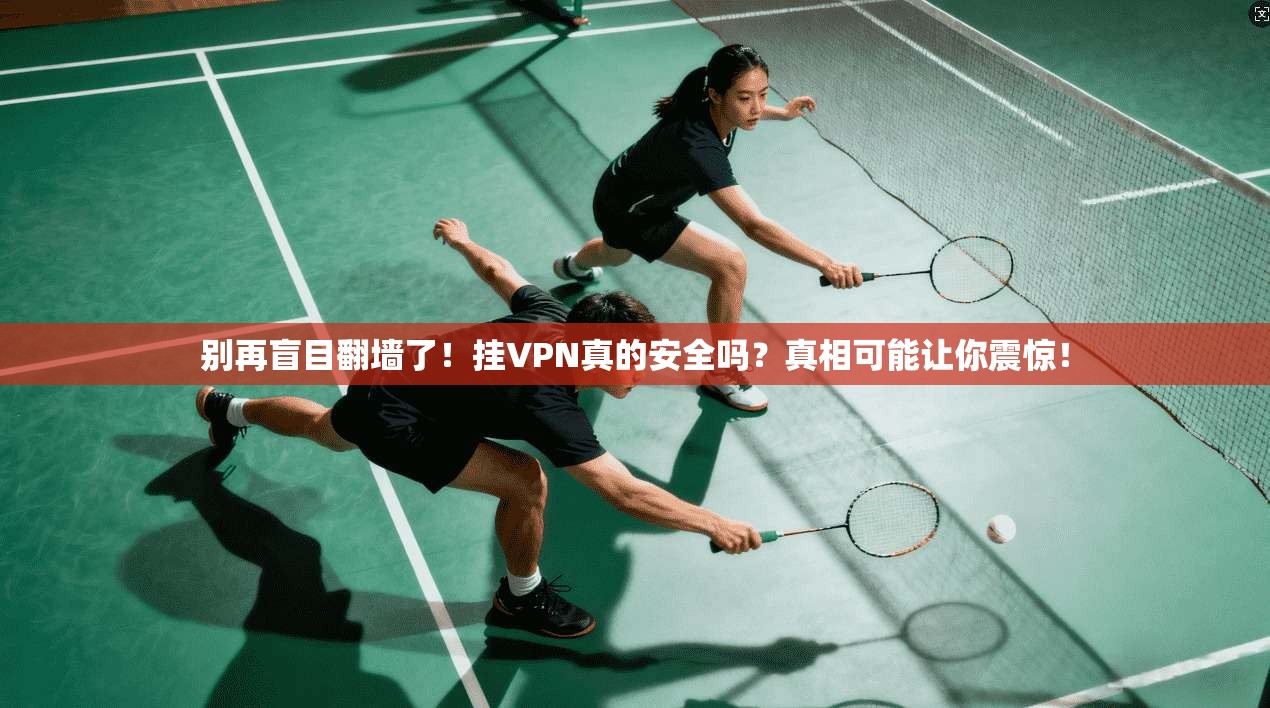别再盲目翻墙了！挂VPN真的安全吗？真相可能让你震惊！