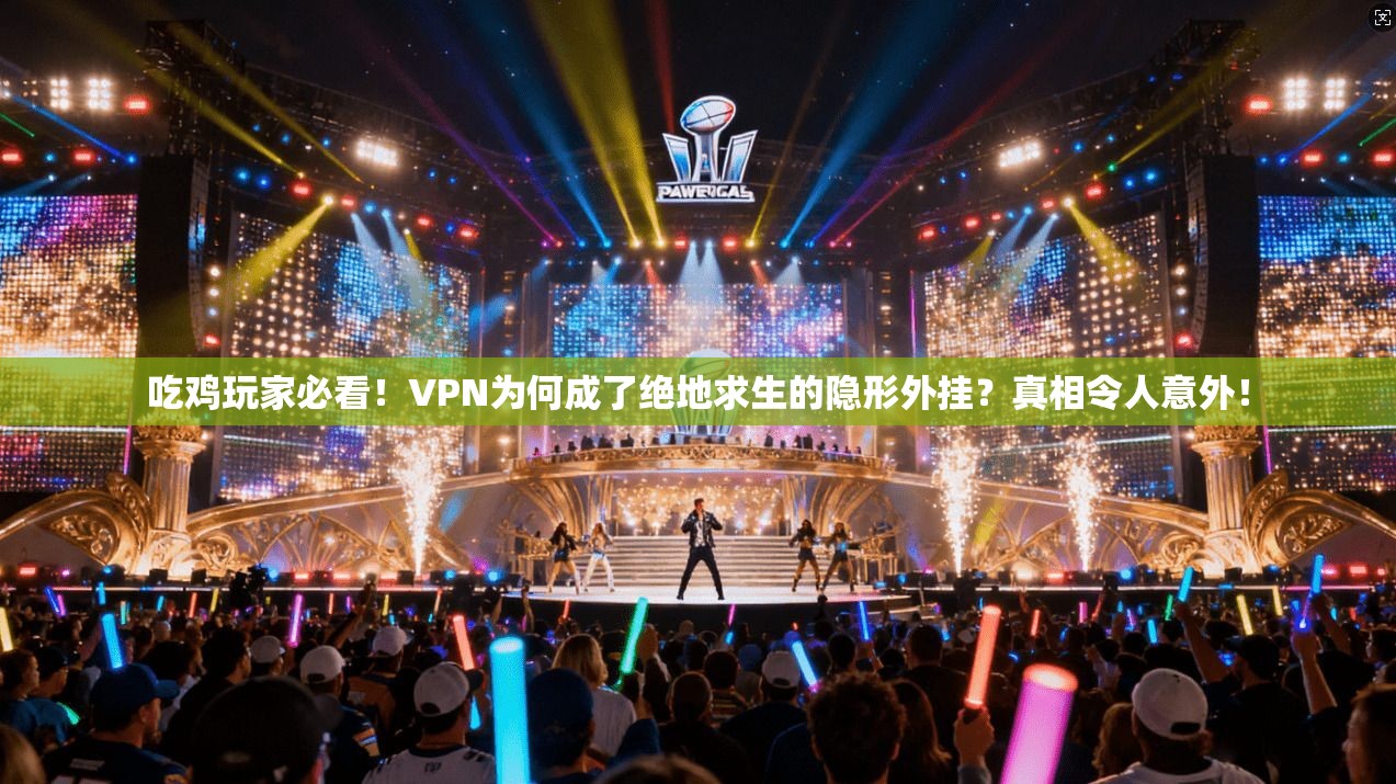 吃鸡玩家必看！VPN为何成了绝地求生的隐形外挂？真相令人意外！