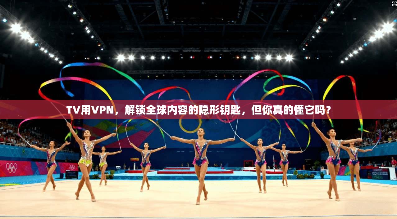 TV用VPN，解锁全球内容的隐形钥匙，但你真的懂它吗？
