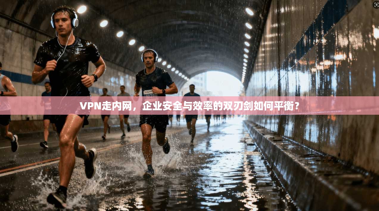 VPN走内网，企业安全与效率的双刃剑如何平衡？