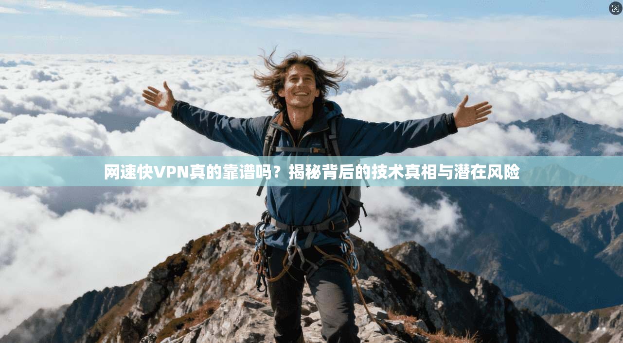 网速快VPN真的靠谱吗？揭秘背后的技术真相与潜在风险