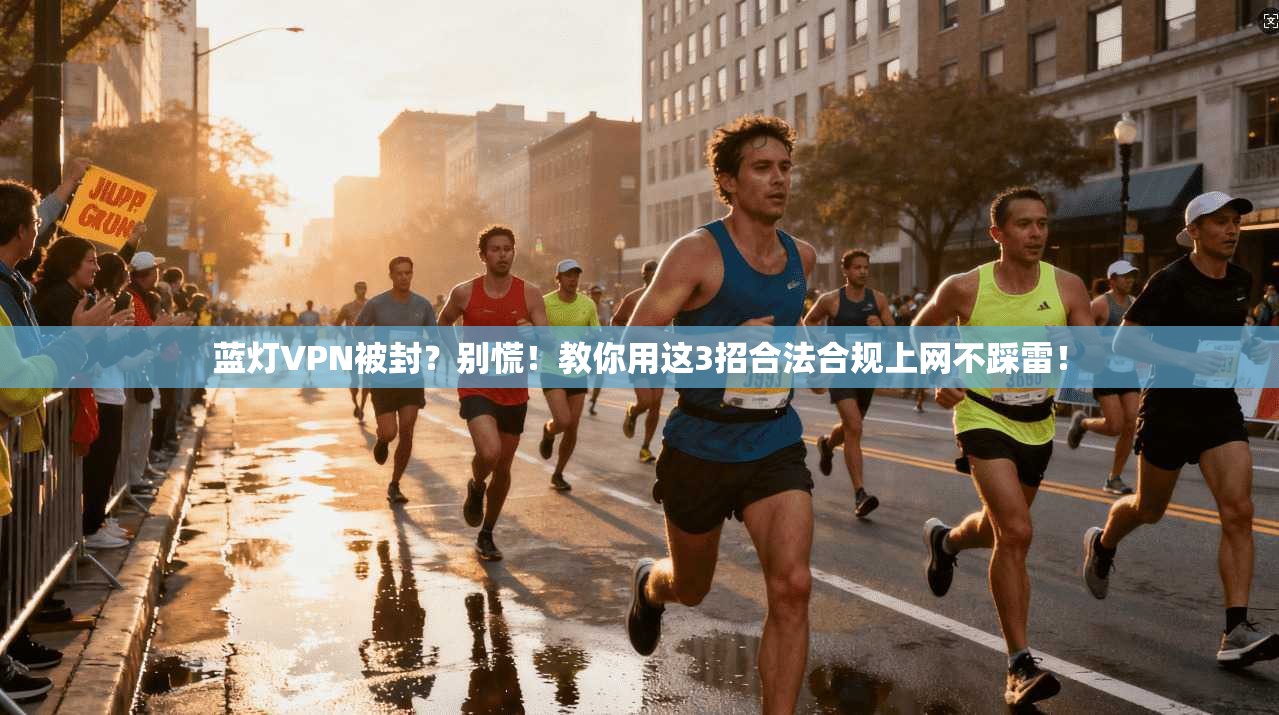 蓝灯VPN被封？别慌！教你用这3招合法合规上网不踩雷！