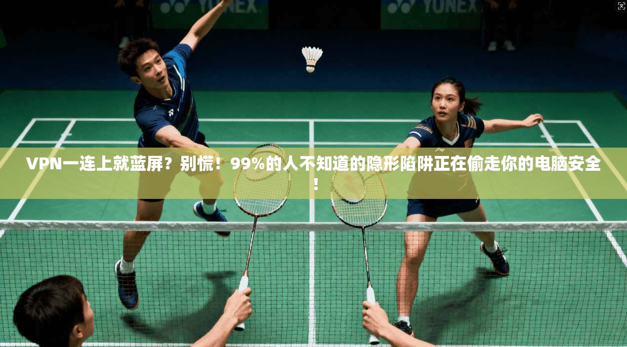 VPN一连上就蓝屏？别慌！99%的人不知道的隐形陷阱正在偷走你的电脑安全！