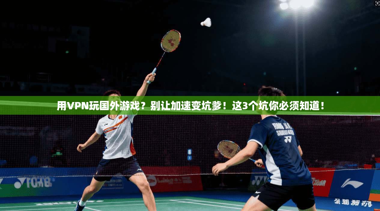 用VPN玩国外游戏？别让加速变坑爹！这3个坑你必须知道！