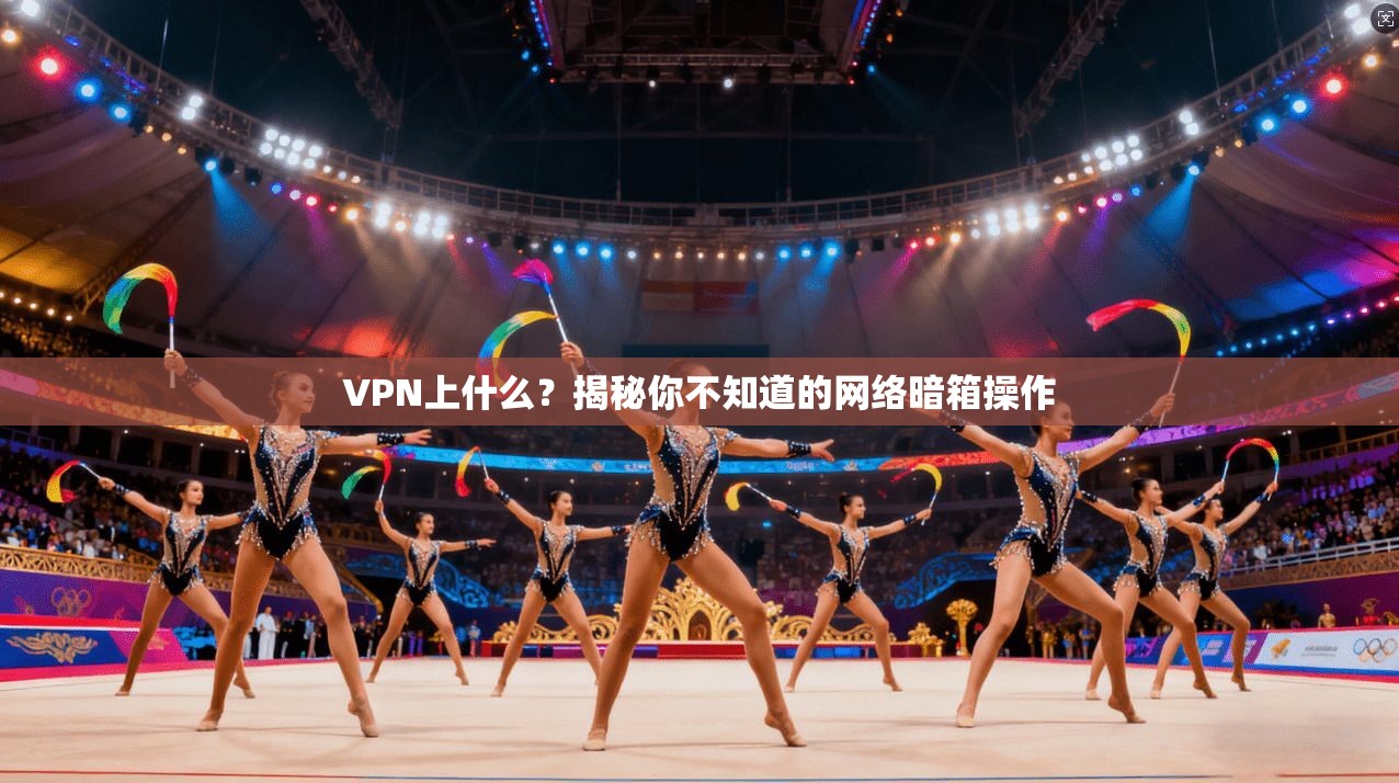 VPN上什么？揭秘你不知道的网络暗箱操作