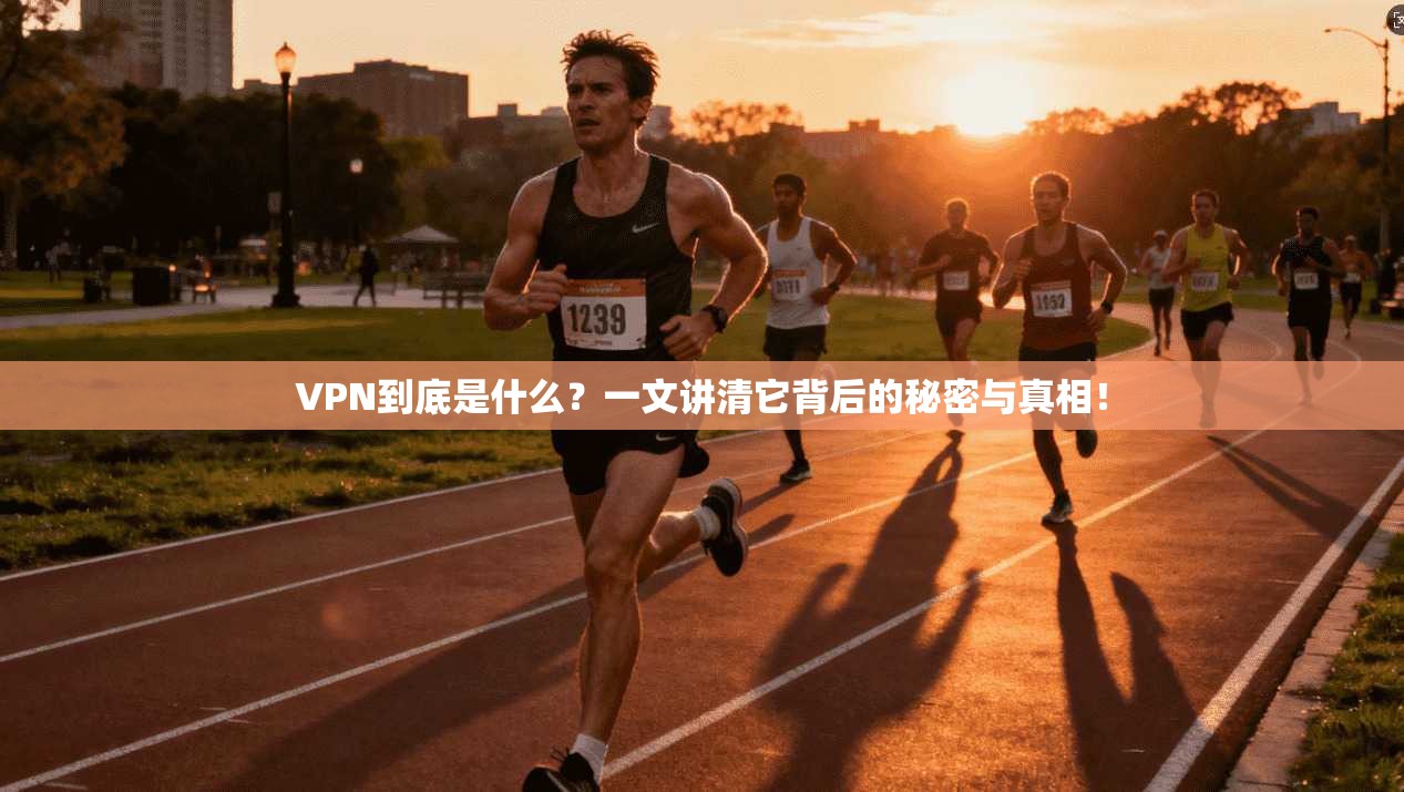 VPN到底是什么？一文讲清它背后的秘密与真相！