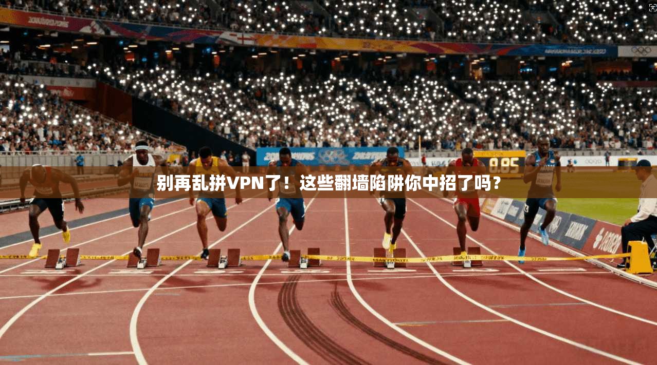 别再乱拼VPN了！这些翻墙陷阱你中招了吗？