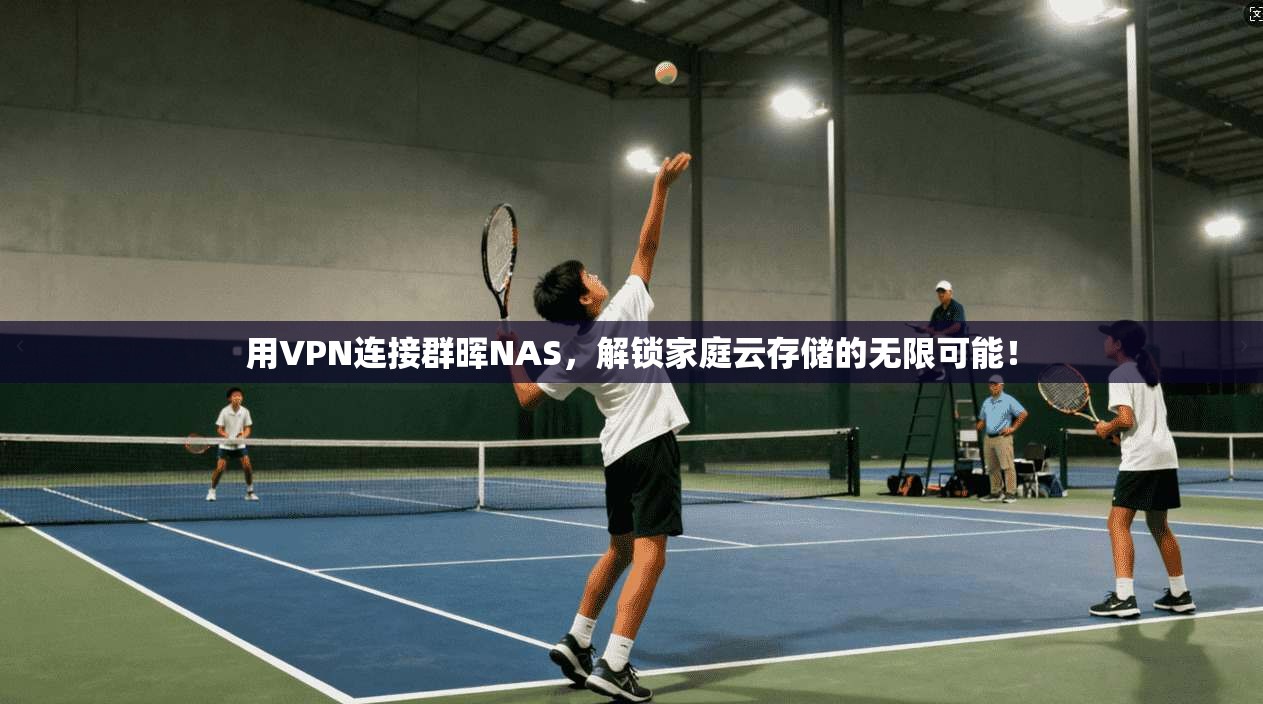 用VPN连接群晖NAS，解锁家庭云存储的无限可能！
