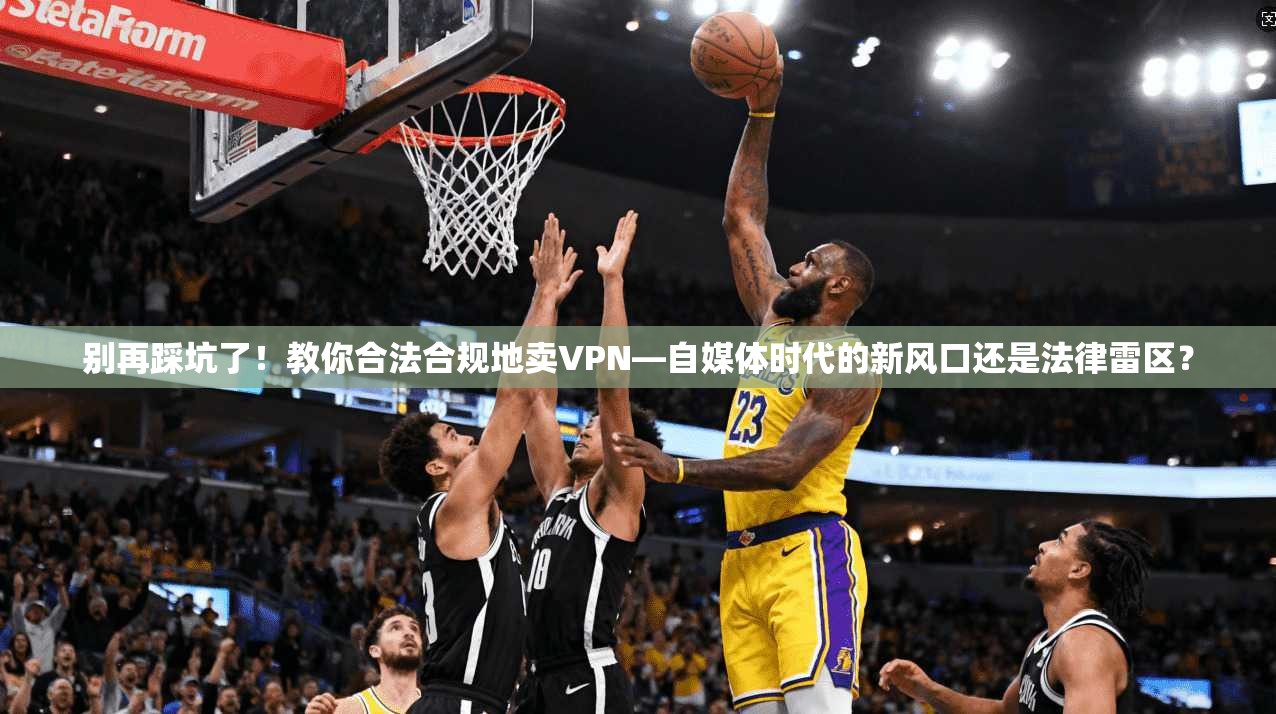 别再踩坑了！教你合法合规地卖VPN—自媒体时代的新风口还是法律雷区？