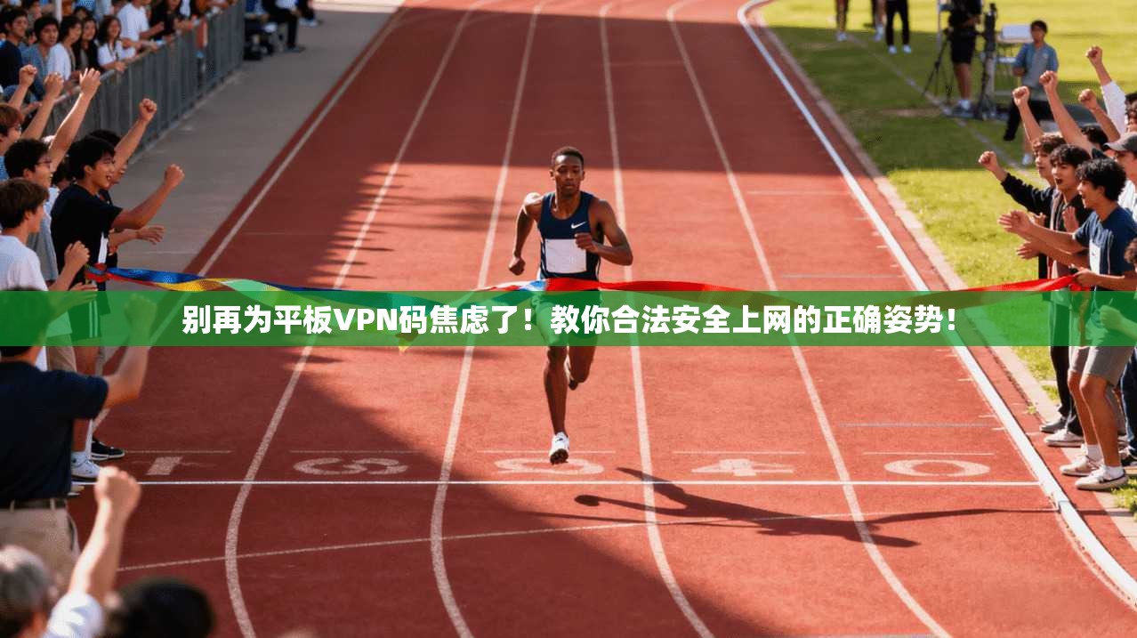 别再为平板VPN码焦虑了！教你合法安全上网的正确姿势！