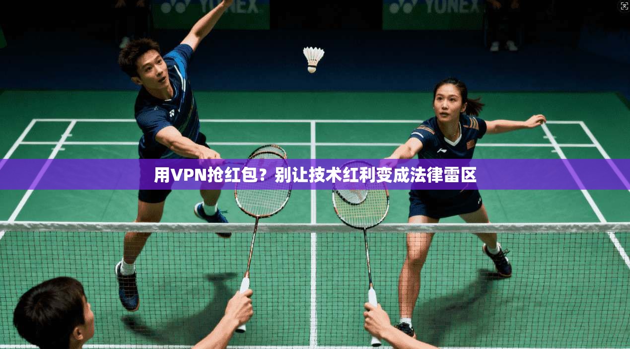 用VPN抢红包？别让技术红利变成法律雷区