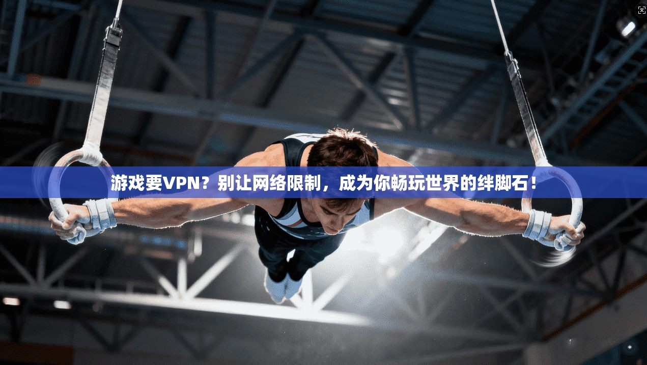 游戏要VPN？别让网络限制，成为你畅玩世界的绊脚石！