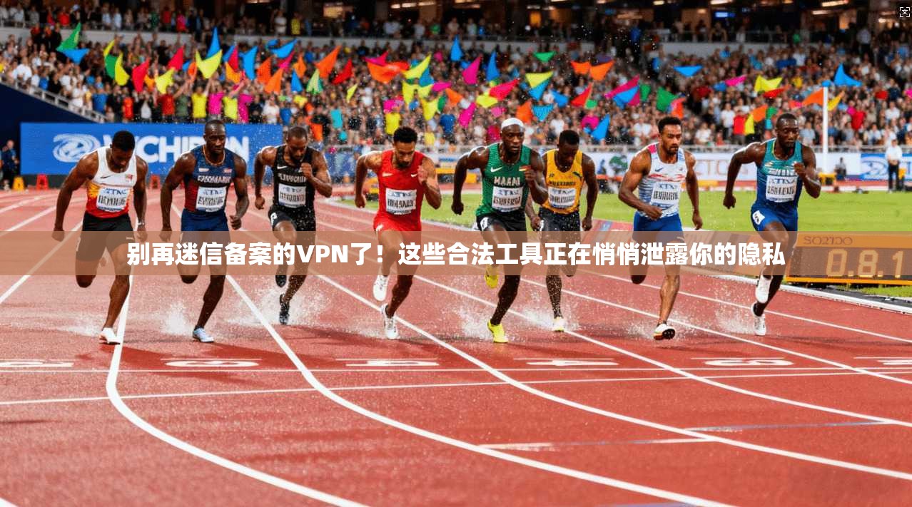 别再迷信备案的VPN了！这些合法工具正在悄悄泄露你的隐私