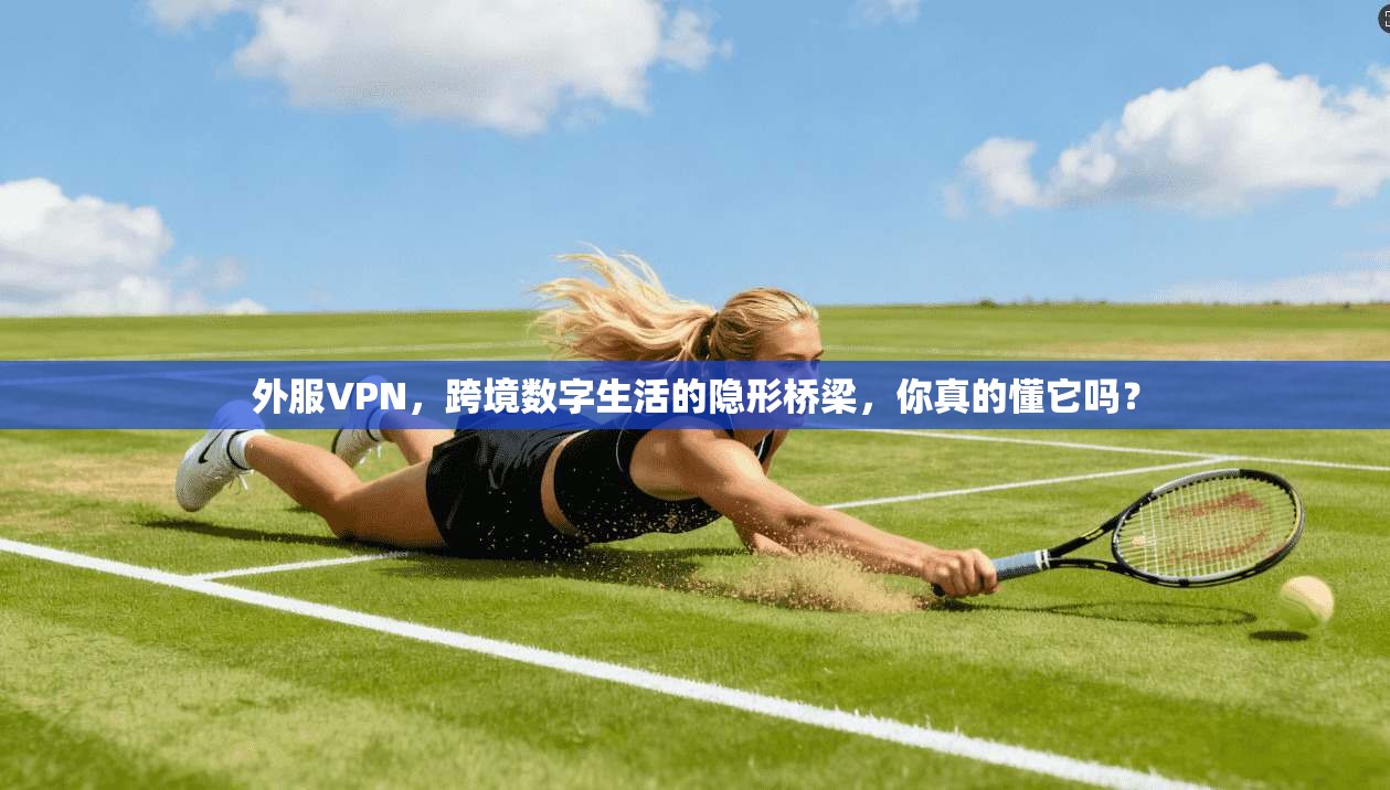 外服VPN，跨境数字生活的隐形桥梁，你真的懂它吗？