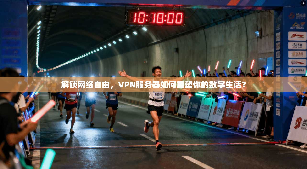 解锁网络自由，VPN服务器如何重塑你的数字生活？