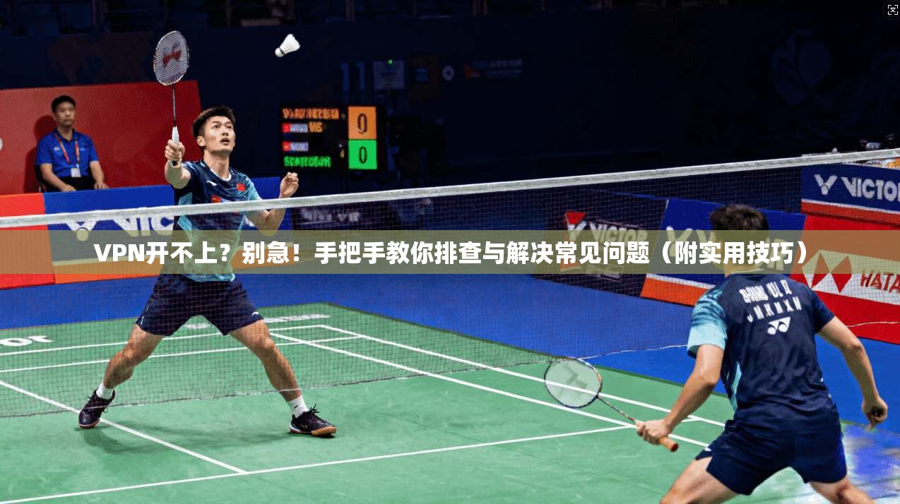 VPN开不上？别急！手把手教你排查与解决常见问题（附实用技巧）