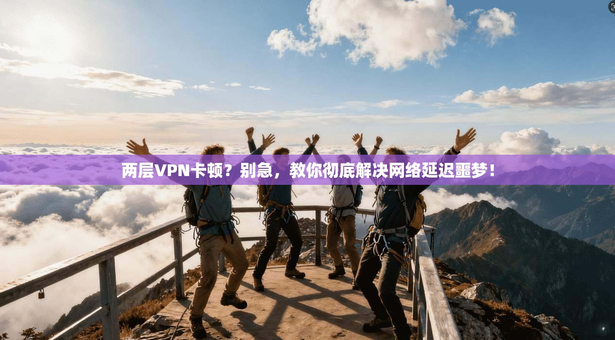 两层VPN卡顿?别急,教你彻底解决网络延迟噩梦!