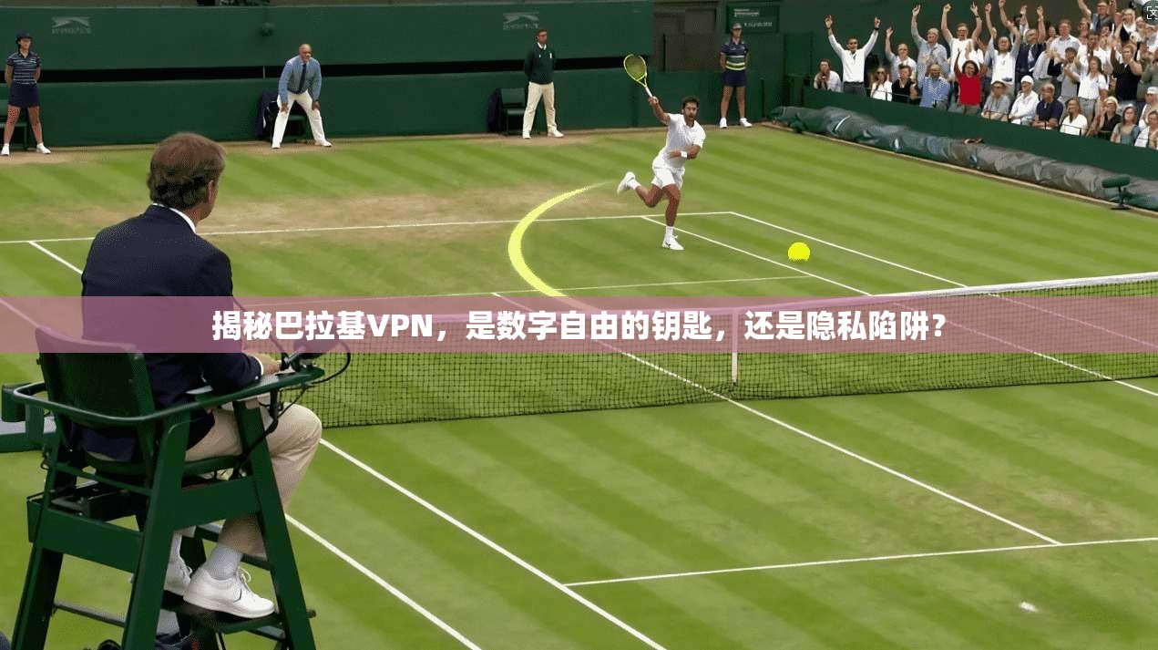 揭秘巴拉基VPN,是数字自由的钥匙,还是隐私陷阱? 揭秘巴拉基VPN,是数字自由的钥匙,还是隐私陷阱?