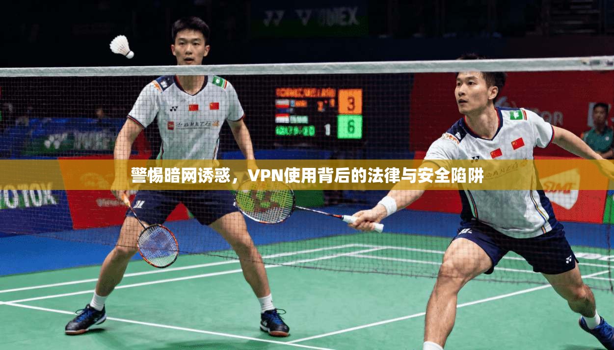 警惕暗网诱惑，VPN使用背后的法律与安全陷阱