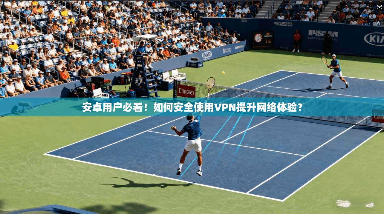 安卓用户必看！如何安全使用VPN提升网络体验？
