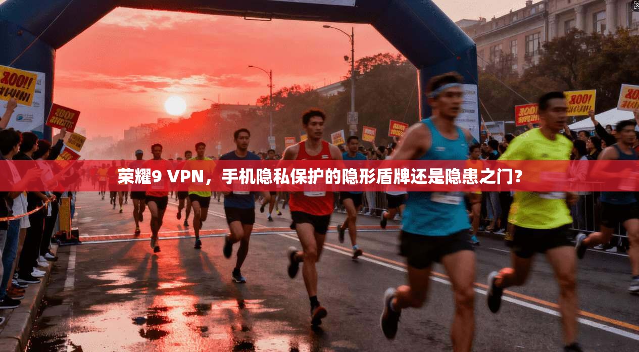 荣耀9 VPN，手机隐私保护的隐形盾牌还是隐患之门？