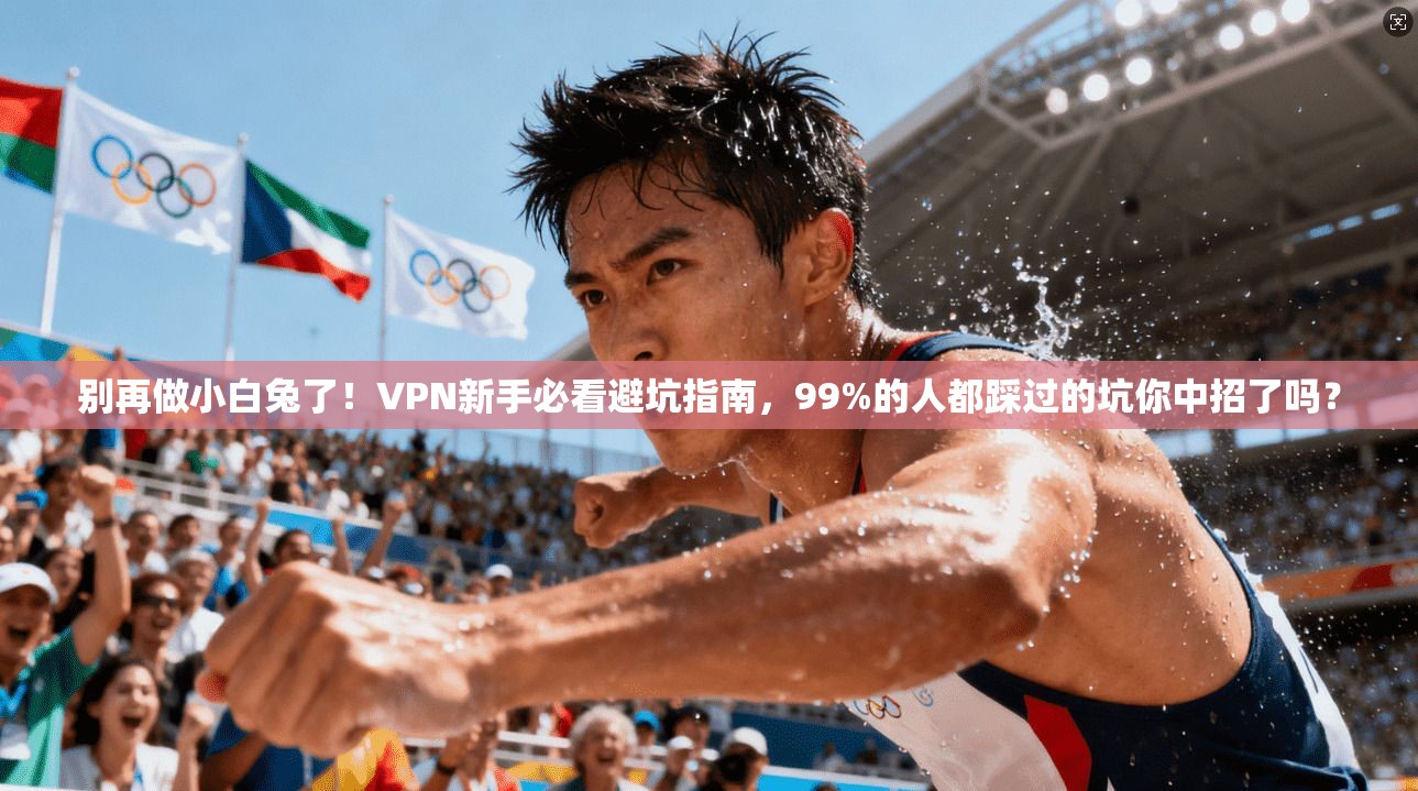 别再做小白兔了！VPN新手必看避坑指南，99%的人都踩过的坑你中招了吗？