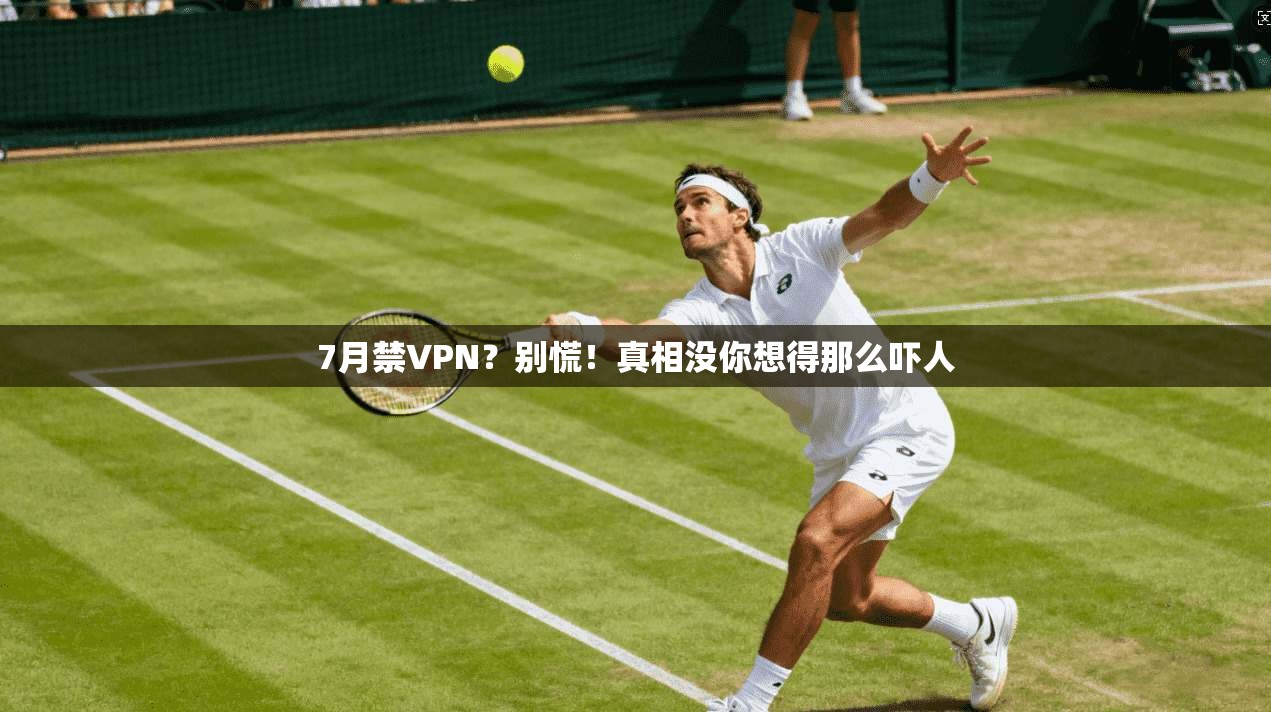 7月禁VPN？别慌！真相没你想得那么吓人