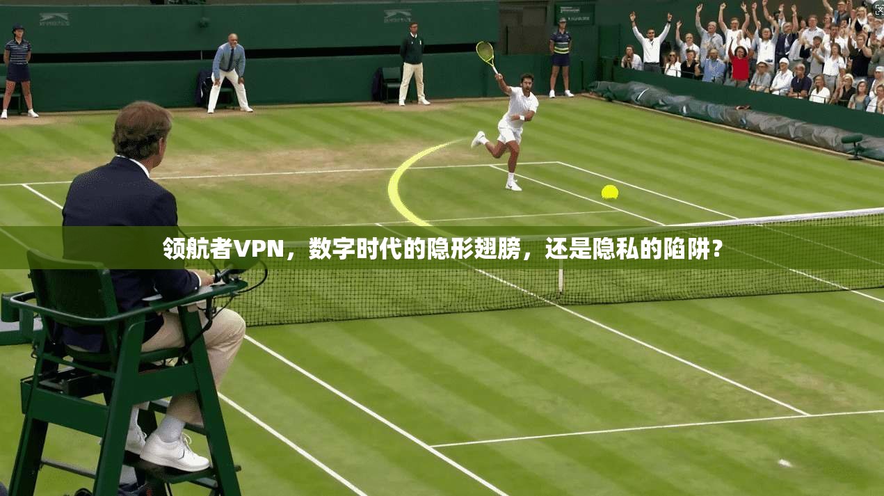 领航者VPN，数字时代的隐形翅膀，还是隐私的陷阱？