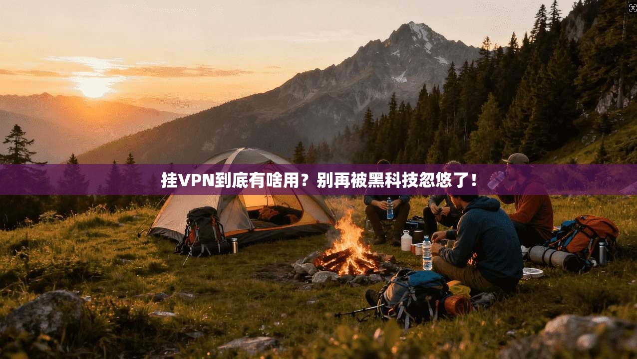 挂VPN到底有啥用?别再被黑科技忽悠了! 挂VPN到底有啥用?别再被黑科技忽悠了!