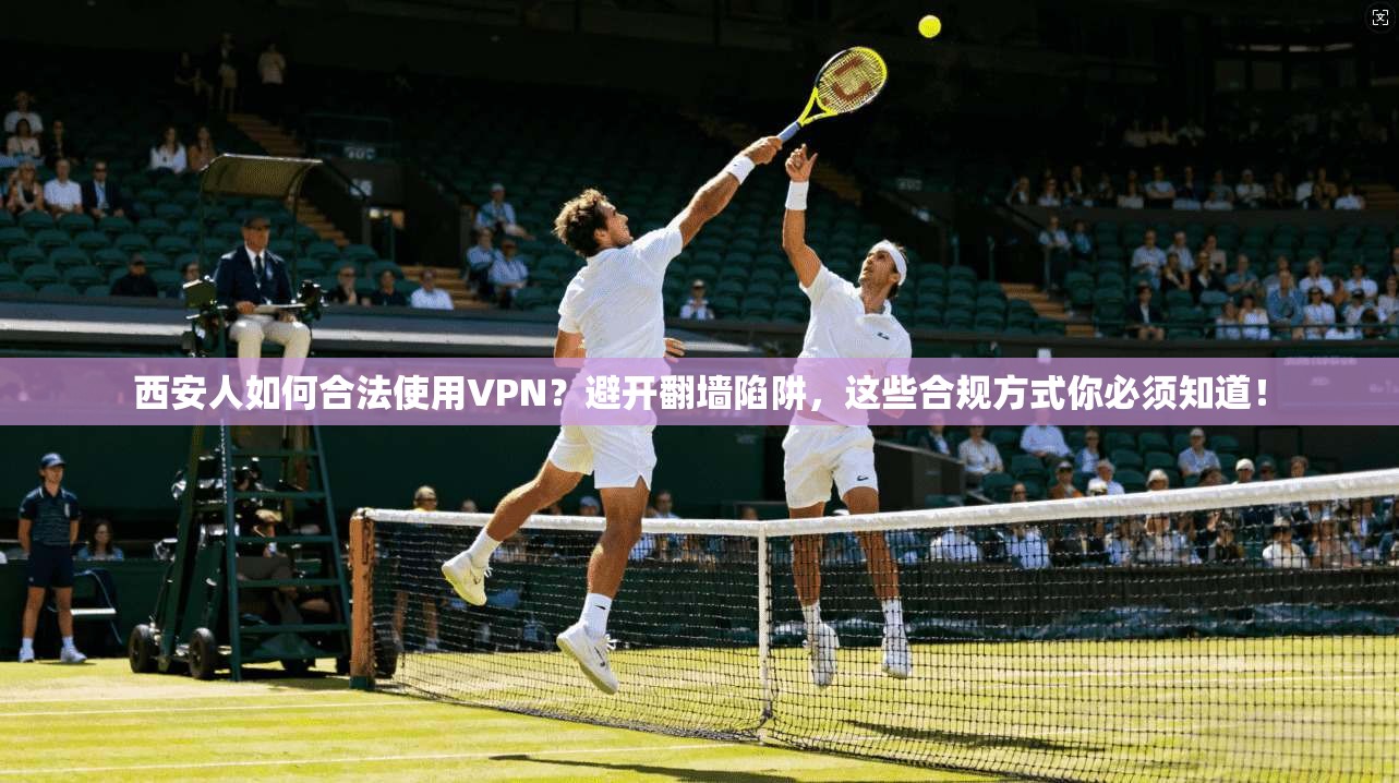 西安人如何合法使用VPN？避开翻墙陷阱，这些合规方式你必须知道！