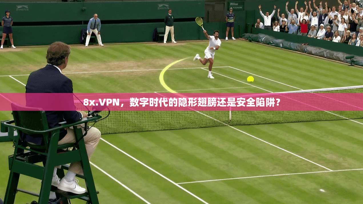 8x.VPN，数字时代的隐形翅膀还是安全陷阱？