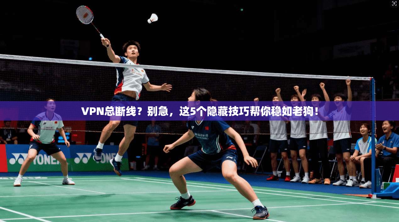 VPN总断线？别急，这5个隐藏技巧帮你稳如老狗！