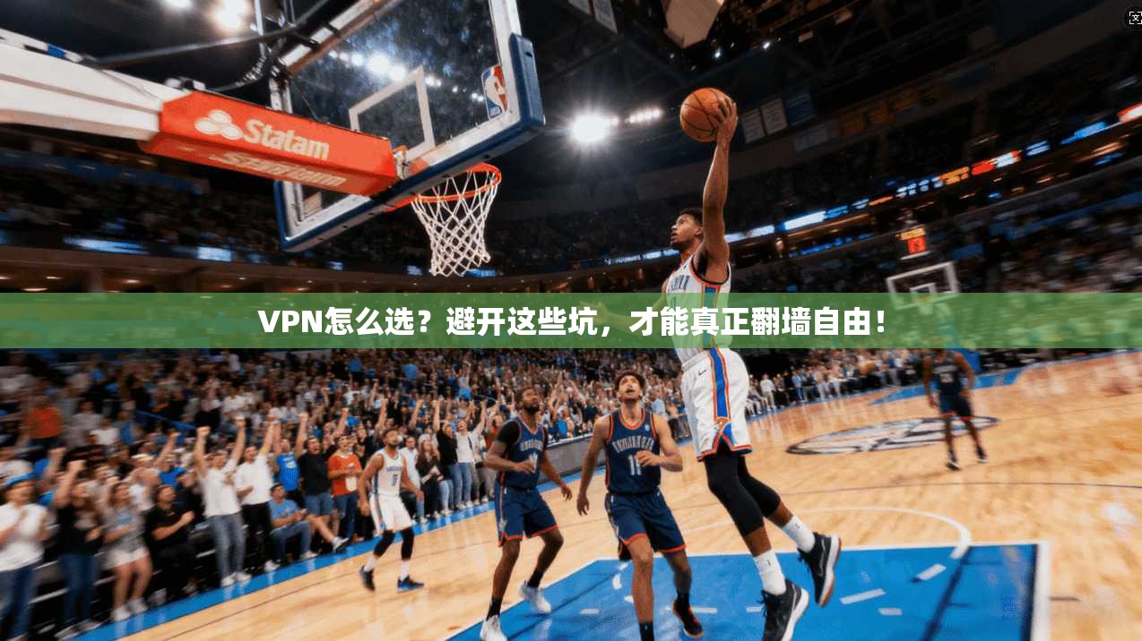 VPN怎么选？避开这些坑，才能真正翻墙自由！