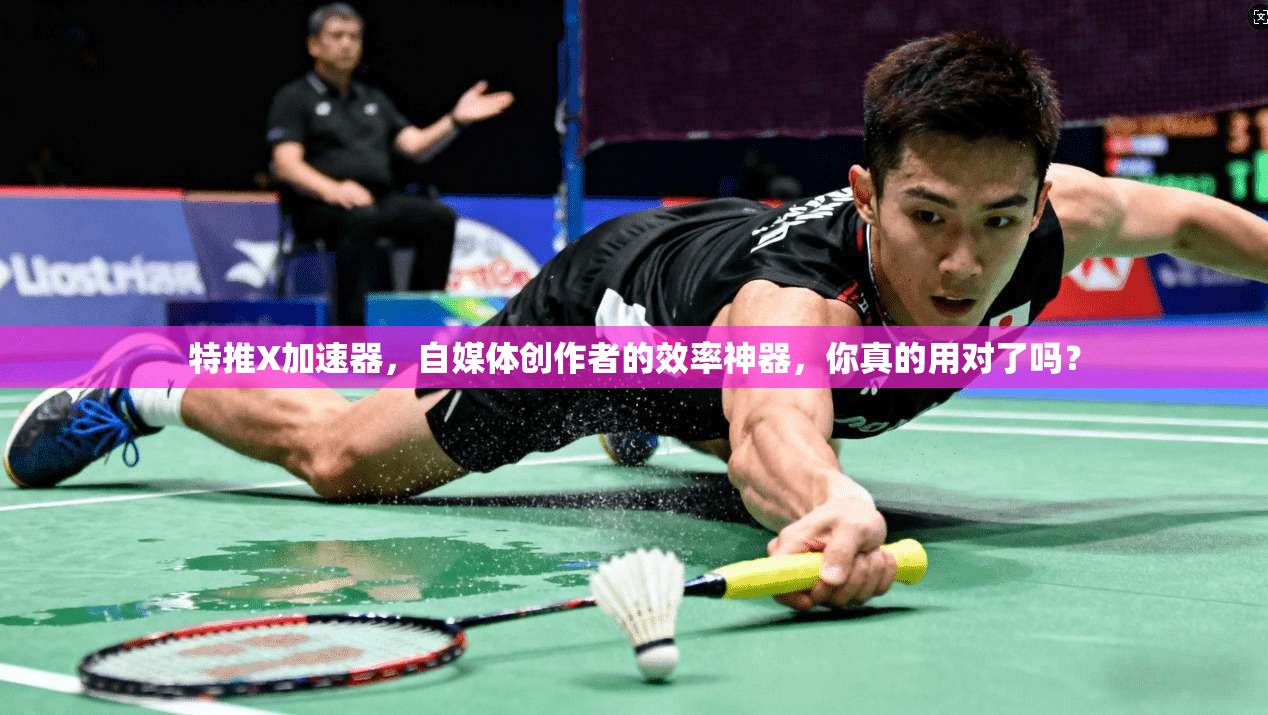 特推X加速器，自媒体创作者的效率神器，你真的用对了吗？