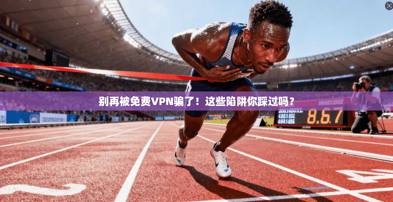 别再被免费VPN骗了！这些陷阱你踩过吗？