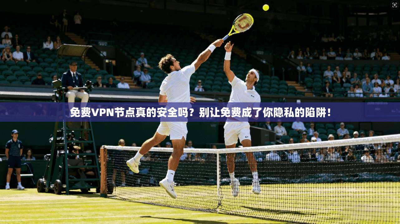 免费VPN节点真的安全吗？别让免费成了你隐私的陷阱！