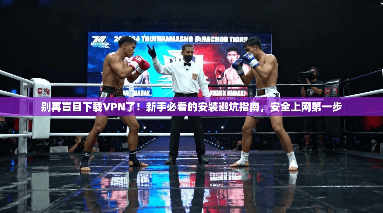 别再盲目下载VPN了！新手必看的安装避坑指南，安全上网第一步