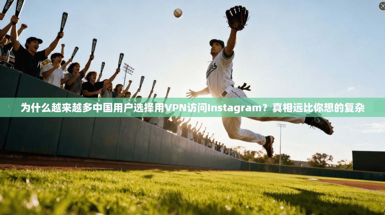 为什么越来越多中国用户选择用VPN访问Instagram?真相远比你想的复杂