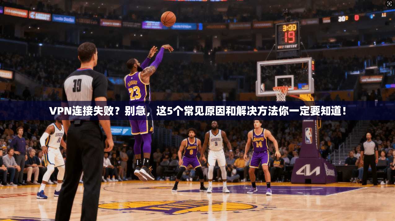 VPN连接失败？别急，这5个常见原因和解决方法你一定要知道！
