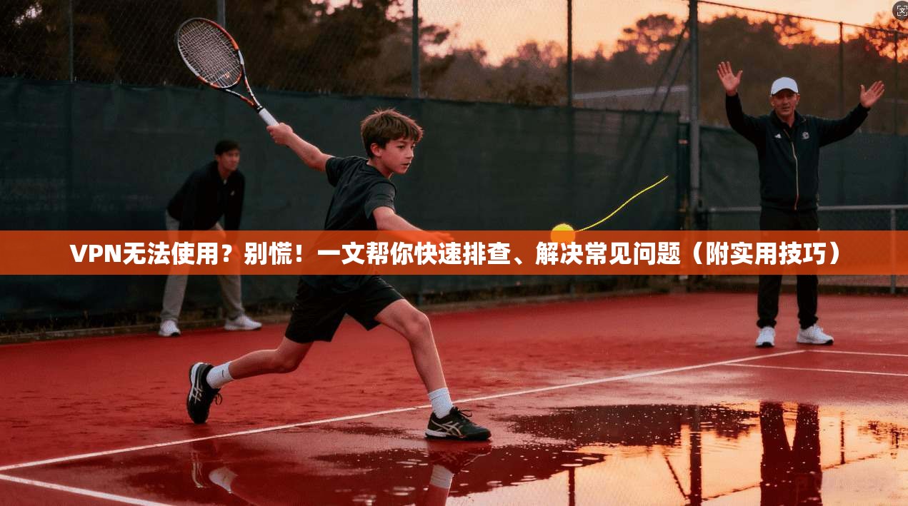 VPN无法使用？别慌！一文帮你快速排查、解决常见问题（附实用技巧）