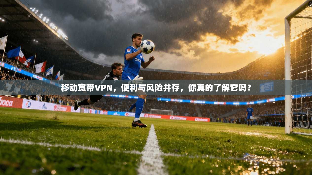 移动宽带VPN,便利与风险并存,你真的了解它吗? 移动宽带VPN,便利与风险并存,你真的了解它吗?